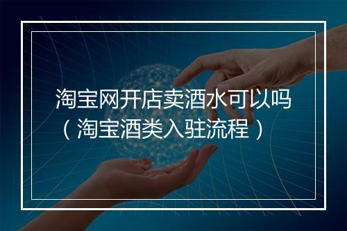 淘宝网开店卖酒水可以吗（淘宝酒类入驻流程）