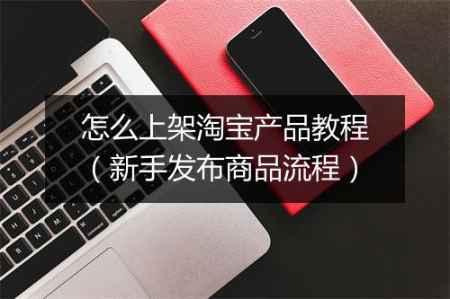 怎么上架淘宝产品教程（新手发布商品流程）