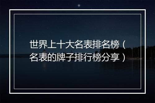 世界上十大名表排名榜（名表的牌子排行榜分享）