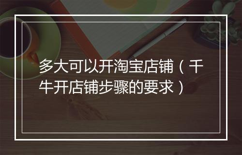 多大可以开淘宝店铺（千牛开店铺步骤的要求）