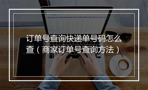 订单号查询快递单号码怎么查（商家订单号查询方法）