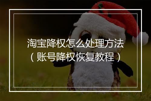 淘宝降权怎么处理方法（账号降权恢复教程）