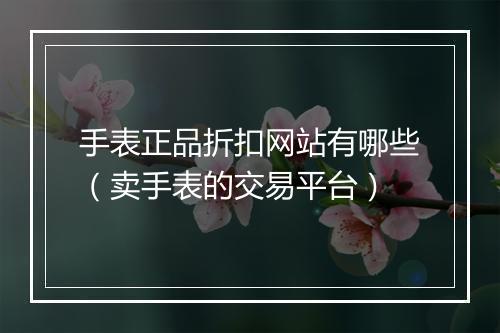 手表正品折扣网站有哪些（卖手表的交易平台）