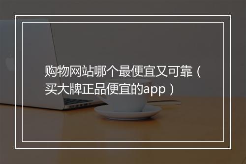 购物网站哪个最便宜又可靠（买大牌正品便宜的app）
