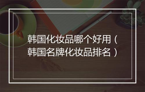 韩国化妆品哪个好用（韩国名牌化妆品排名）