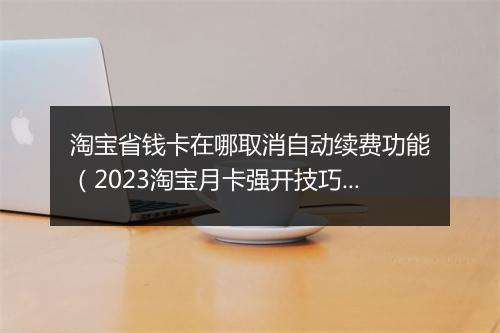 淘宝省钱卡在哪取消自动续费功能（2023淘宝月卡强开技巧）