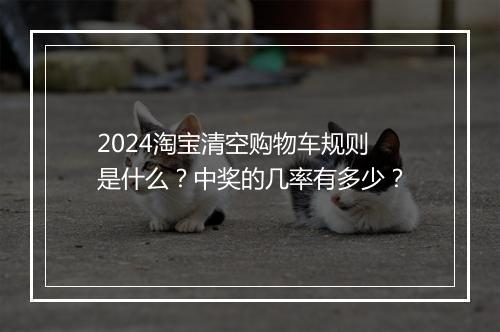 2024淘宝清空购物车规则是什么？中奖的几率有多少？