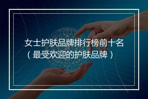 女士护肤品牌排行榜前十名（最受欢迎的护肤品牌）