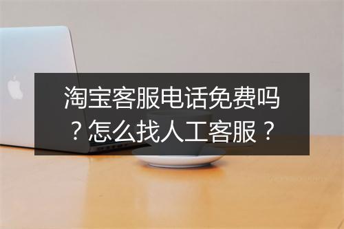 淘宝客服电话免费吗？怎么找人工客服？