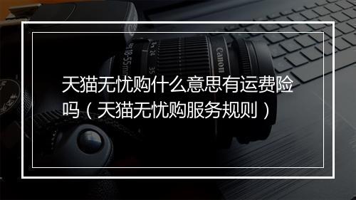 天猫无忧购什么意思有运费险吗（天猫无忧购服务规则）