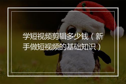 学短视频剪辑多少钱（新手做短视频的基础知识）