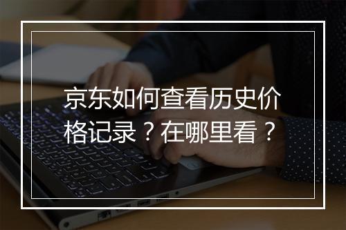 京东如何查看历史价格记录？在哪里看？
