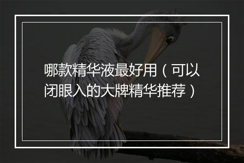 哪款精华液最好用（可以闭眼入的大牌精华推荐）