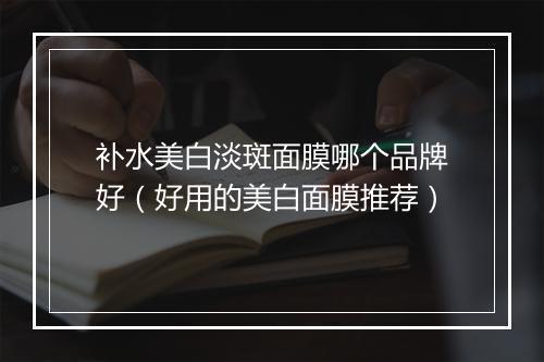 补水美白淡斑面膜哪个品牌好（好用的美白面膜推荐）
