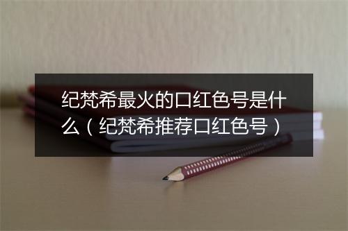 纪梵希最火的口红色号是什么（纪梵希推荐口红色号）