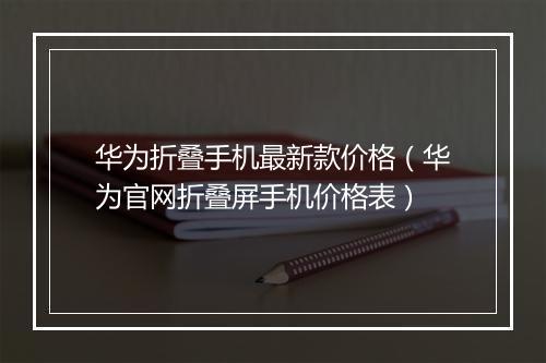 华为折叠手机最新款价格（华为官网折叠屏手机价格表）
