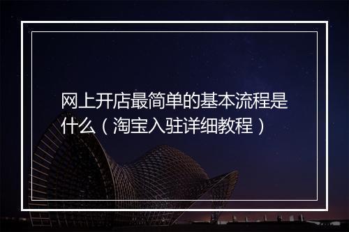 网上开店最简单的基本流程是什么（淘宝入驻详细教程）