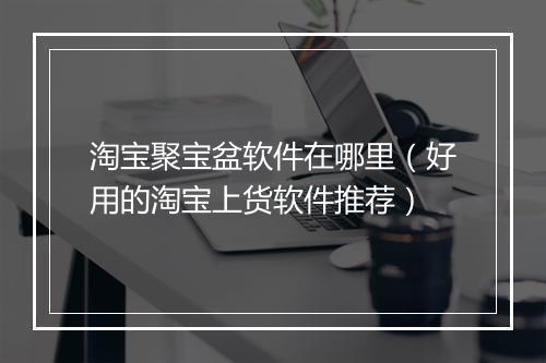 淘宝聚宝盆软件在哪里（好用的淘宝上货软件推荐）