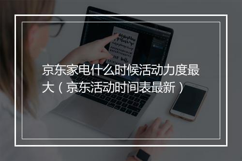 京东家电什么时候活动力度最大（京东活动时间表最新）