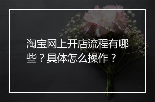 淘宝网上开店流程有哪些？具体怎么操作？