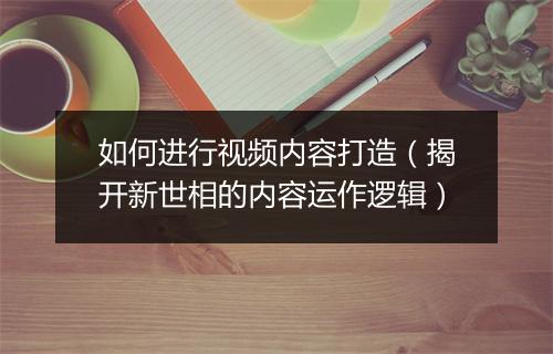 如何进行视频内容打造（揭开新世相的内容运作逻辑）