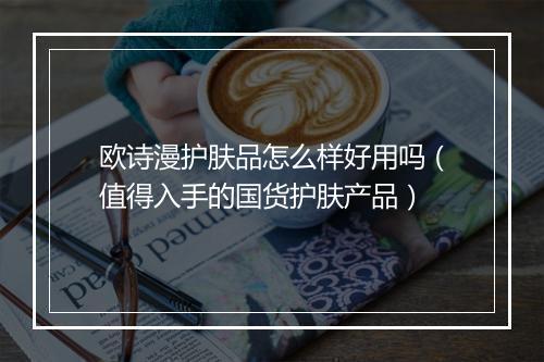 欧诗漫护肤品怎么样好用吗（值得入手的国货护肤产品）