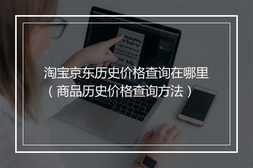 淘宝京东历史价格查询在哪里（商品历史价格查询方法）
