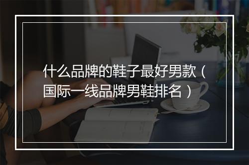 什么品牌的鞋子最好男款（国际一线品牌男鞋排名）