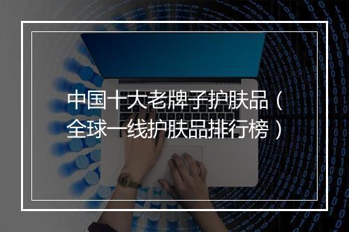 中国十大老牌子护肤品（全球一线护肤品排行榜）