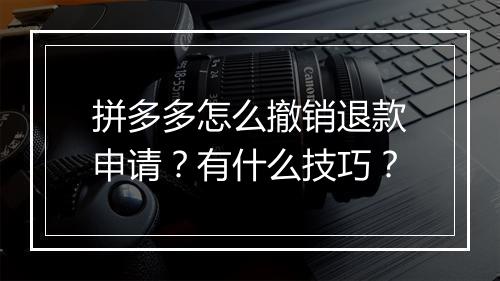 拼多多怎么撤销退款申请？有什么技巧？