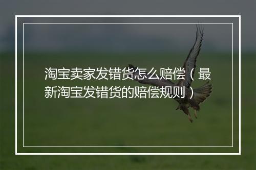 淘宝卖家发错货怎么赔偿（最新淘宝发错货的赔偿规则）