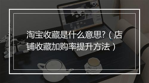 淘宝收藏是什么意思?（店铺收藏加购率提升方法）