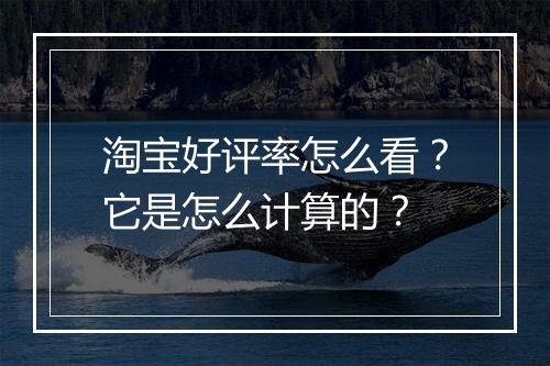 淘宝好评率怎么看？它是怎么计算的？
