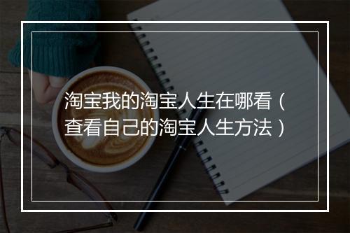 淘宝我的淘宝人生在哪看（查看自己的淘宝人生方法）