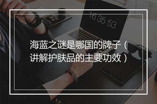 海蓝之谜是哪国的牌子（讲解护肤品的主要功效）