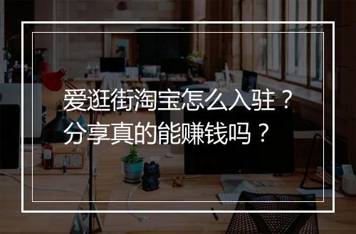 爱逛街淘宝怎么入驻？分享真的能赚钱吗？