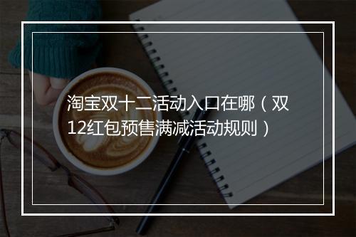 淘宝双十二活动入口在哪（双12红包预售满减活动规则）