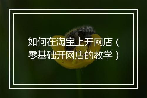 如何在淘宝上开网店（零基础开网店的教学）