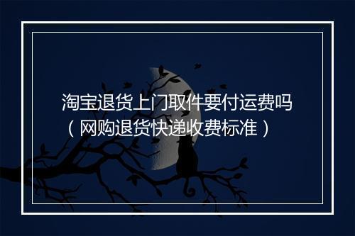 淘宝退货上门取件要付运费吗（网购退货快递收费标准）