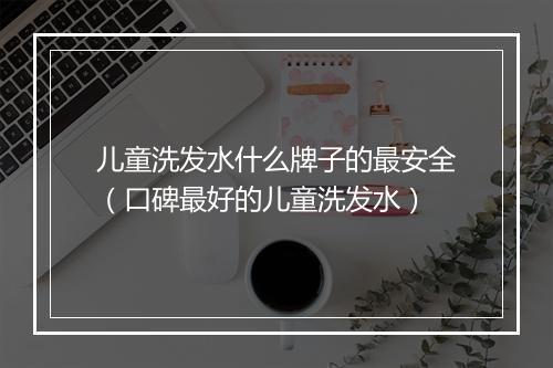 儿童洗发水什么牌子的最安全（口碑最好的儿童洗发水）