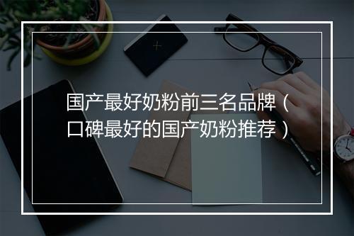国产最好奶粉前三名品牌（口碑最好的国产奶粉推荐）