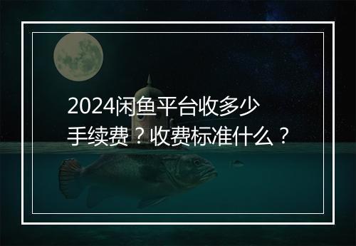 2024闲鱼平台收多少手续费？收费标准什么？