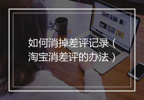 如何消掉差评记录（淘宝消差评的办法）