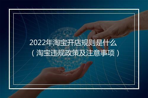 2022年淘宝开店规则是什么（淘宝违规政策及注意事项）