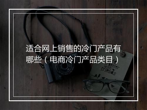 适合网上销售的冷门产品有哪些（电商冷门产品类目）
