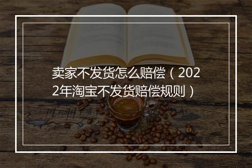卖家不发货怎么赔偿（2022年淘宝不发货赔偿规则）