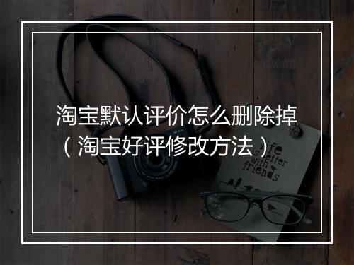 淘宝默认评价怎么删除掉（淘宝好评修改方法）