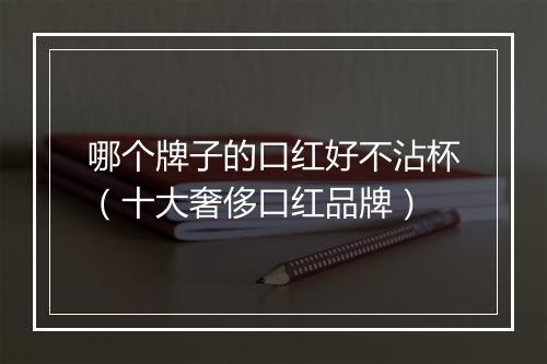 哪个牌子的口红好不沾杯（十大奢侈口红品牌）