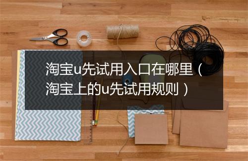 淘宝u先试用入口在哪里（淘宝上的u先试用规则）