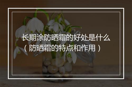 长期涂防晒霜的好处是什么（防晒霜的特点和作用）